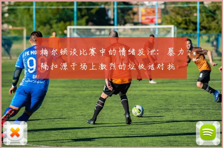 梅尔顿谈比赛中的情绪发泄：暴力隔扣源于场上激烈的垃圾话对抗