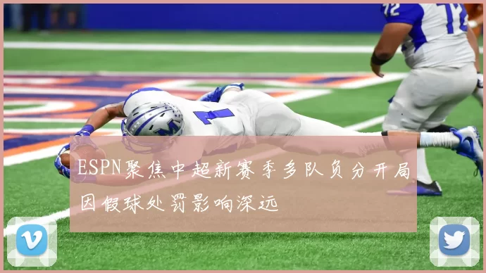 ESPN聚焦中超新赛季多队负分开局因假球处罚影响深远