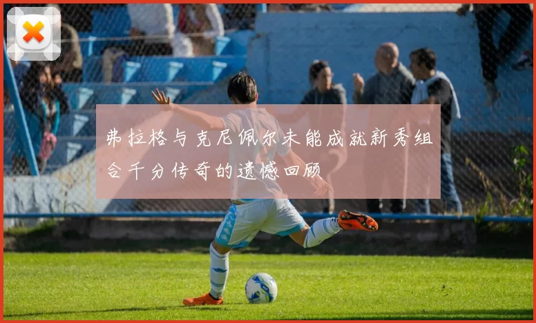 弗拉格与克尼佩尔未能成就新秀组合千分传奇的遗憾回顾