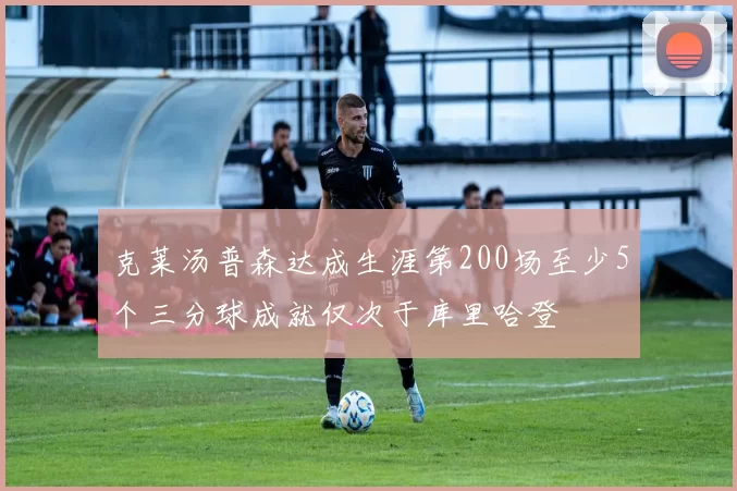 克莱汤普森达成生涯第200场至少5个三分球成就仅次于库里哈登