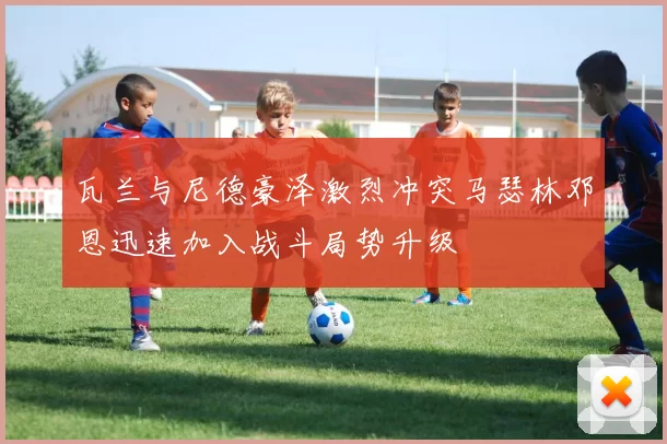 瓦兰与尼德豪泽激烈冲突马瑟林邓恩迅速加入战斗局势升级