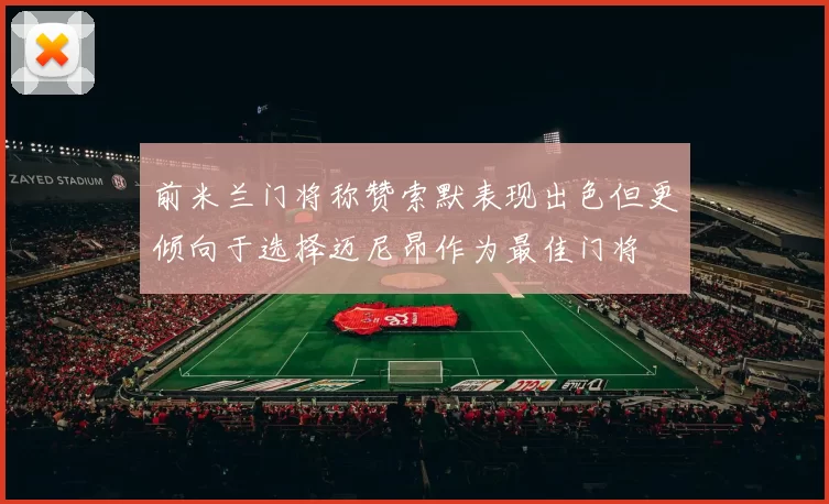 前米兰门将称赞索默表现出色但更倾向于选择迈尼昂作为最佳门将
