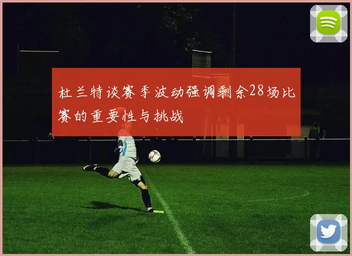 杜兰特谈赛季波动强调剩余28场比赛的重要性与挑战