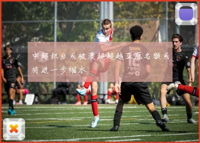 中超积分或被澳超超越亚冠名额或将进一步缩水